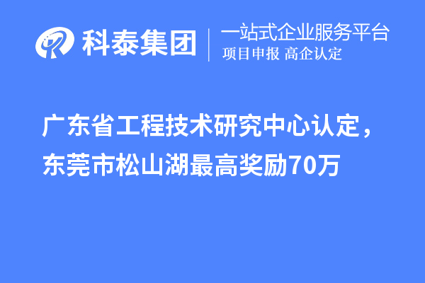 广东省工程技术研究中心认定，东莞市松山湖最高奖励70万