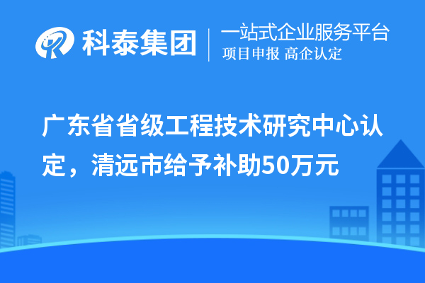 广东省省级工程技术研究中心认定，清远市给予补助50万元