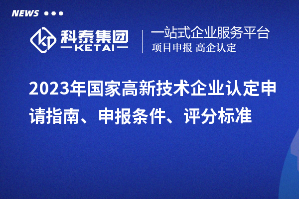 2023年国家高新技术企业认定申请指南、申报条件、评分标准