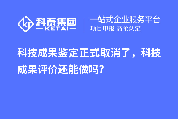 科技成果鉴定正式取消了，科技成果评价还能做吗?
