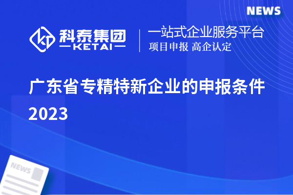 广东省专精特新企业的申报条件2023