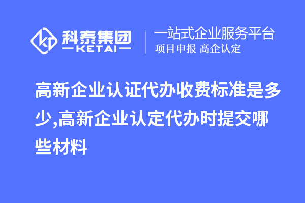 高新企业认证代办收费标准是多少,高新企业认定代办提交哪些材料