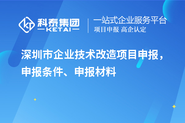 深圳市企业技术改造项目申报，申报条件、申报材料