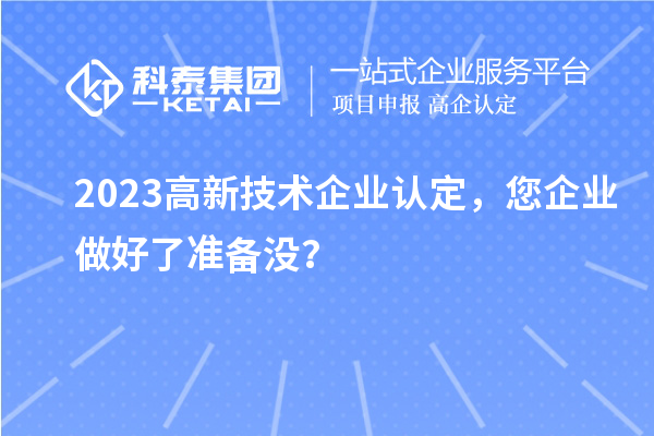 2023高新技术企业认定，您企业做好了准备没？