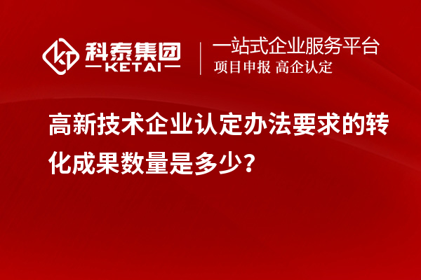 高新技术企业认定办法要求的转化成果数量是多少？