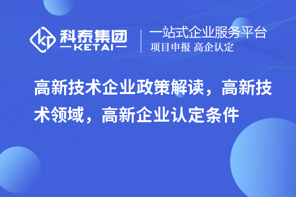高新技术企业政策解读，高新技术领域，高新企业认定条件