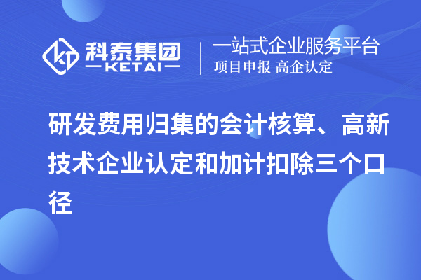 研发费用归集的会计核算、高新技术企业认定和加计扣除三个口径