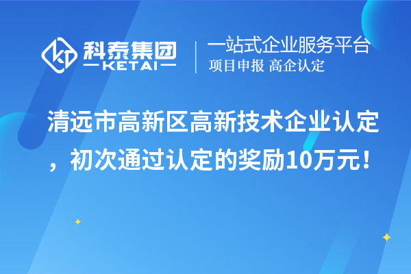 清远市高新区高新技术企业认定，初次通过认定的奖励10万元！