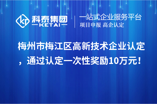 梅州市梅江区高新技术企业认定，通过认定一次性奖励10万元！