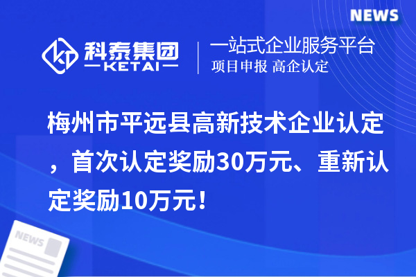梅州市平远县高新技术企业认定，首次认定奖励30万元、重新认定奖励10万元！