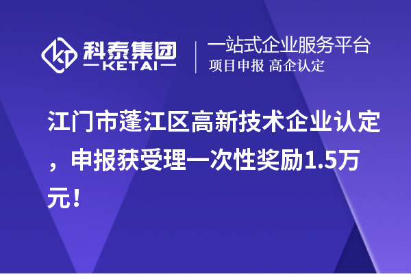 江门市蓬江区高新技术企业认定，申报获受理一次性奖励1.5万元！