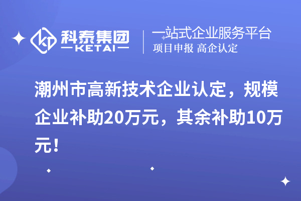 潮州市高新技术企业认定，规模企业补助20万元，其余补助10万元！