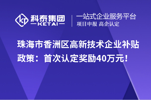 珠海市香洲区高新技术企业补贴政策：首次认定奖励40万元！