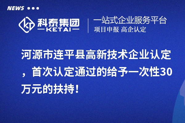 河源市连平县高新技术企业认定，首次认定通过的给予一次性30万元的扶持！