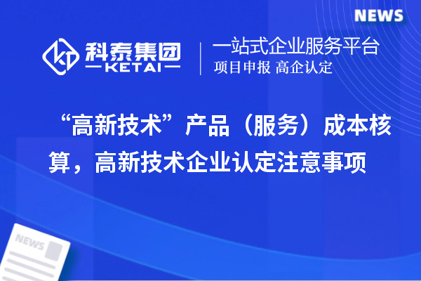 “高新技术”产品（服务）成本核算，高新技术企业认定注意事项