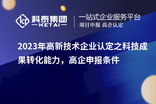 2023年高新技术企业认定之科技成果转化能力，高企申报条件