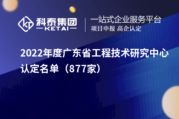 2022年度广东省工程技术研究中心认定名单（877家）