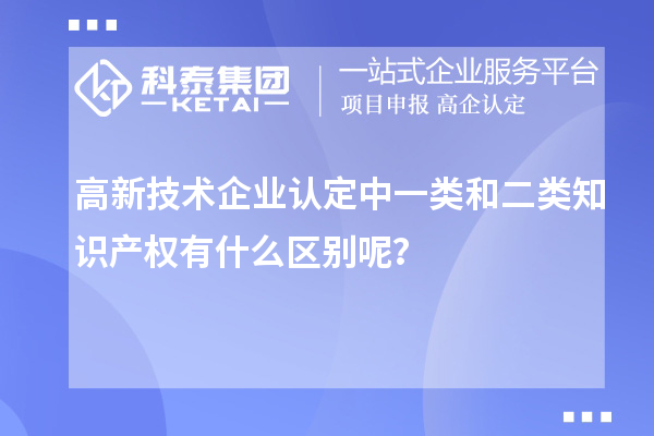 高新技术企业认定中一类和二类知识产权有什么区别呢？