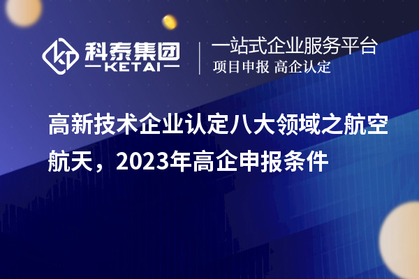 高新技术企业认定八大领域之航空航天，2023年高企申报条件
