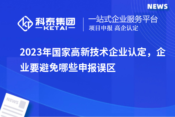 2023年国家高新技术企业认定，企业要避免哪些申报误区