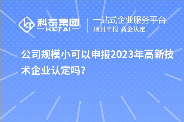 公司规模小可以申报2023年高新技术企业认定吗？