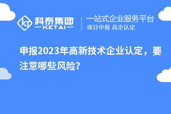 申报2023年高新技术企业认定，要注意哪些风险？
