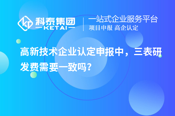 高新技术企业认定申报中，三表研发费需要一致吗？