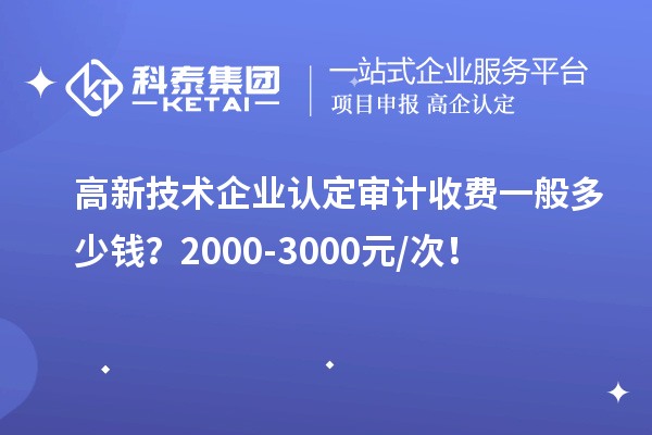 高新技术企业认定审计收费一般多少钱？2000-3000元/次！