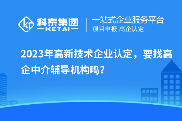 2023年高新技术企业认定，要找高企中介辅导机构吗？