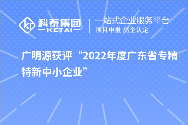 广明源获评“2022年度广东省专精特新中小企业”