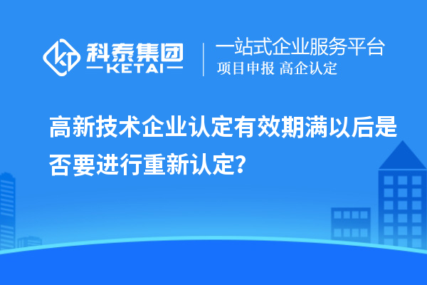 高新技术企业认定有效期满以后是否要进行重新认定？