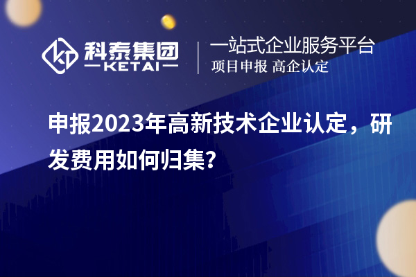 申报2023年高新技术企业认定，研发费用如何归集？