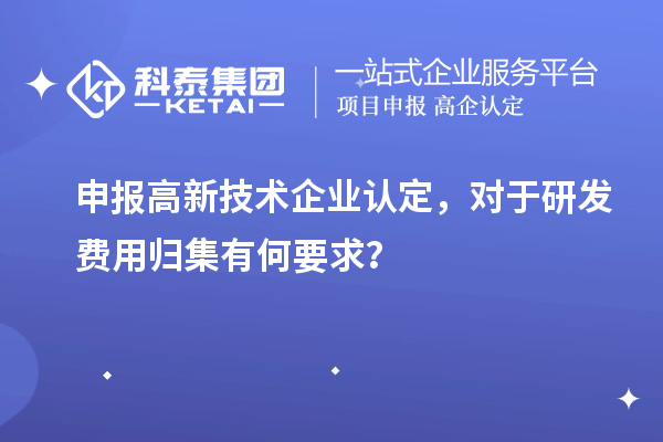 申报高新技术企业认定，对于研发费用归集有何要求？