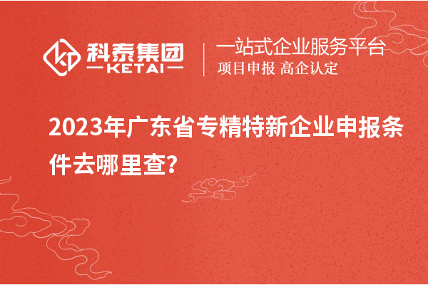 2023年广东省专精特新企业申报条件去哪里查？