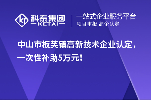 中山市板芙镇高新技术企业认定，一次性补助5万元！