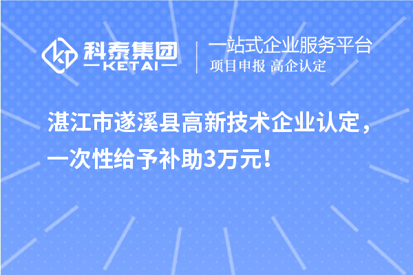 湛江市遂溪县高新技术企业认定，一次性给予补助3万元！