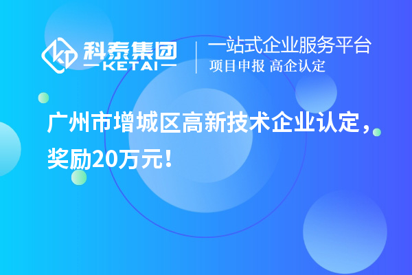 广州市增城区高新技术企业认定，奖励20万元！
