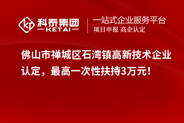 佛山市禅城区石湾镇高新技术企业认定，最高一次性扶持3万元！