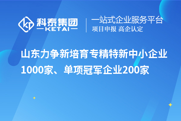 山东力争新培育专精特新中小企业1000家、单项冠军企业200家