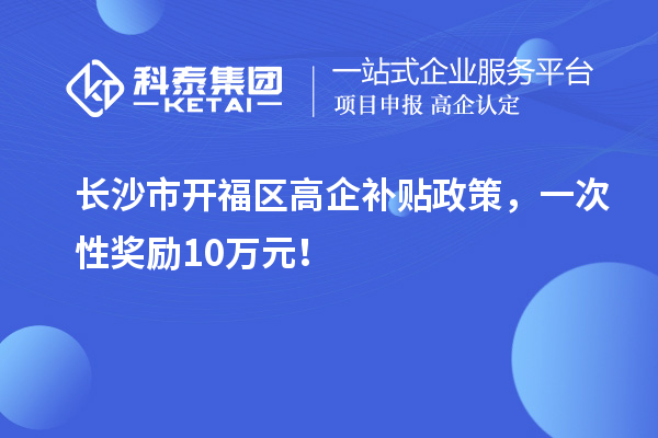 长沙市开福区高企补贴政策，一次性奖励10万元！