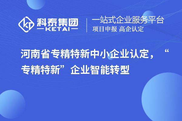 河南省专精特新中小企业认定，“专精特新”企业智能转型