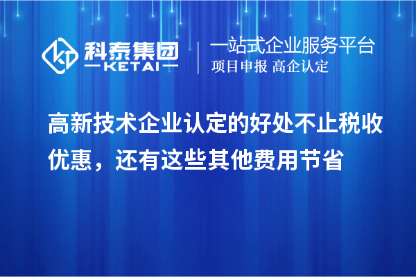 高新技术企业认定的好处不止税收优惠，还有这些其他费用节省