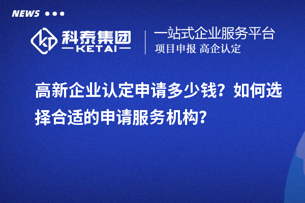 高新企业认定申请多少钱？如何选择合适的申请服务机构？