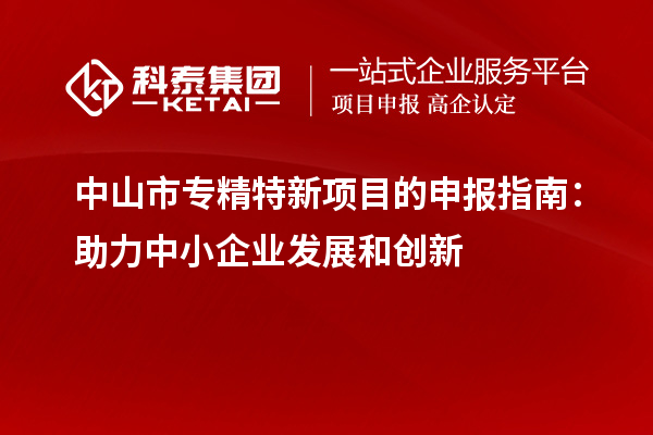 中山市专精特新项目的申报指南：助力中小企业发展和创新