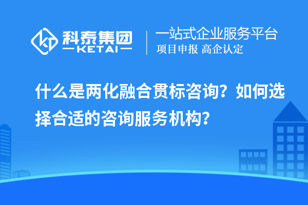 什么是两化融合贯标咨询？如何选择合适的咨询服务机构？