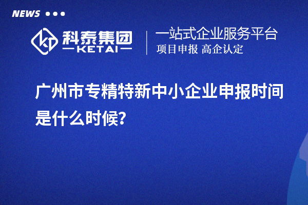 广州市专精特新中小企业申报时间是什么时候？