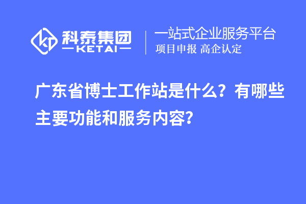 广东省博士工作站是什么？有哪些主要功能和服务内容？