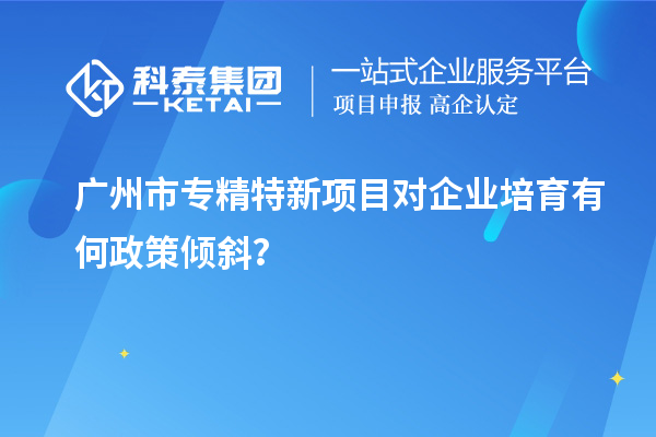广州市专精特新项目对企业培育有何政策倾斜？