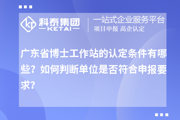 广东省博士工作站的认定条件有哪些？如何判断单位是否符合申报要求？
