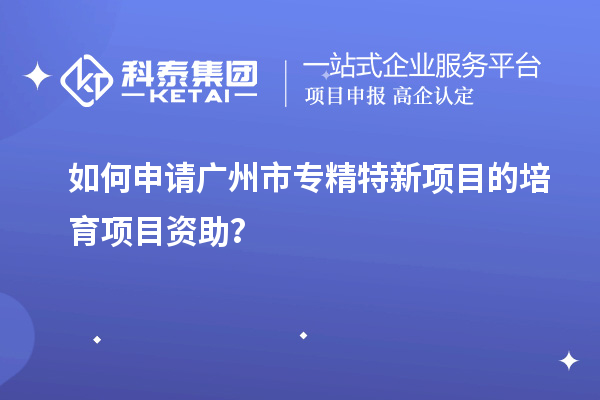 如何申请广州市专精特新项目的培育项目资助？